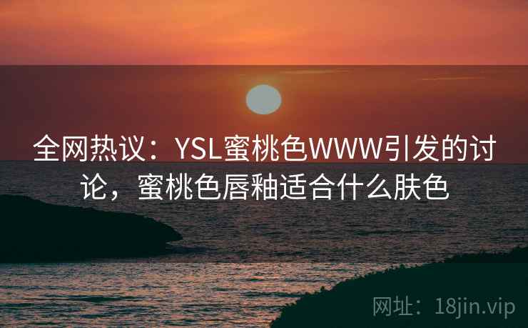 全网热议:YSL蜜桃色WWW引发的讨论,蜜桃色唇釉适合什么肤色 全网热议:YSL蜜桃色WWW引发的讨论,蜜桃色唇釉适合什么肤色