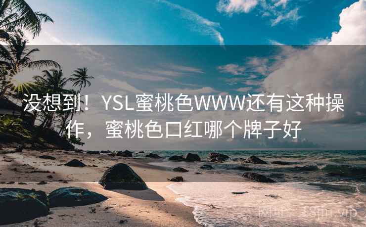 没想到！YSL蜜桃色WWW还有这种操作，蜜桃色口红哪个牌子好