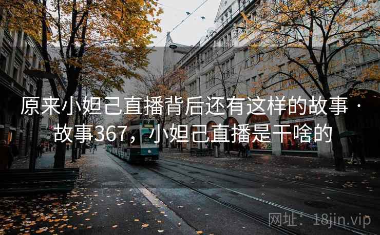 原来小妲己直播背后还有这样的故事 · 故事367，小妲己直播是干啥的