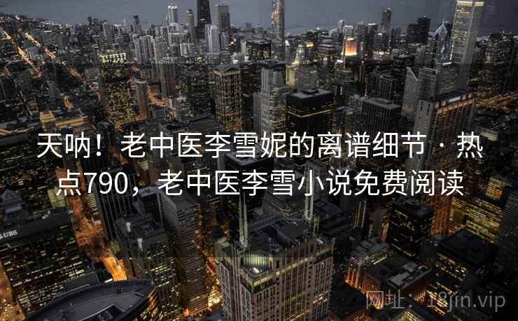天呐！老中医李雪妮的离谱细节 · 热点790，老中医李雪小说免费阅读