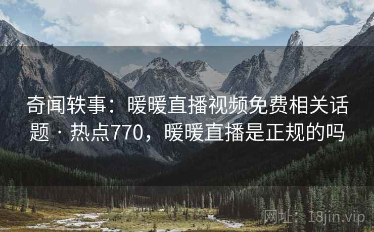 奇闻轶事：暖暖直播视频免费相关话题 · 热点770，暖暖直播是正规的吗