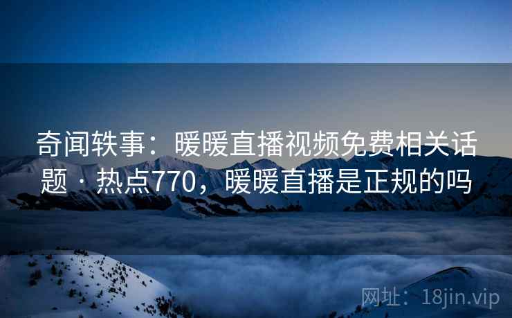 奇闻轶事:暖暖直播视频免费相关话题 · 热点770,暖暖直播是正规的吗 奇闻轶事:暖暖直播视频免费相关话题 · 热点770,暖暖直播是正规的吗