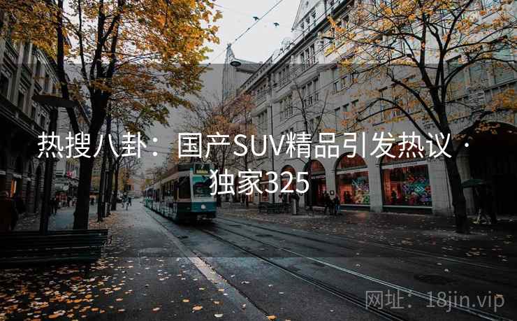 热搜八卦：国产SUV精品引发热议 · 独家325