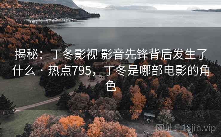 揭秘：丁冬影视 影音先锋背后发生了什么 · 热点795，丁冬是哪部电影的角色