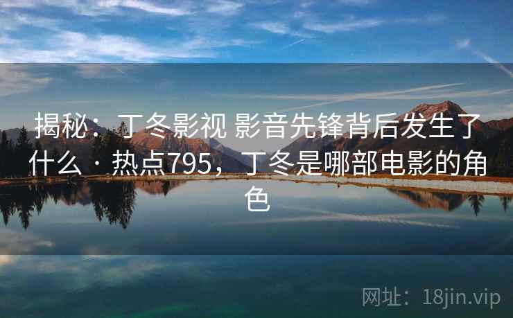 揭秘：丁冬影视 影音先锋背后发生了什么 · 热点795，丁冬是哪部电影的角色