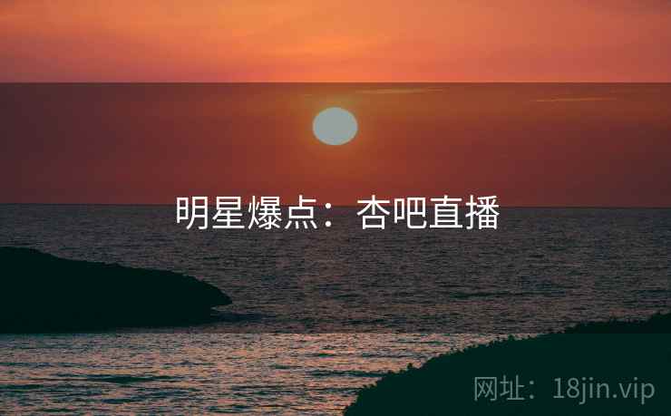 明星爆点：杏吧直播