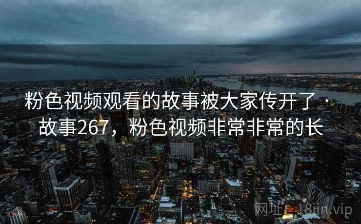 粉色视频观看的故事被大家传开了 · 故事267，粉色视频非常非常的长