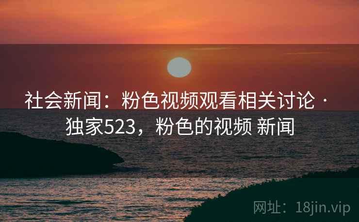 社会新闻：粉色视频观看相关讨论 · 独家523，粉色的视频 新闻