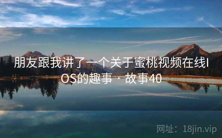 朋友跟我讲了一个关于蜜桃视频在线IOS的趣事 · 故事40