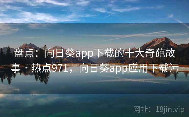 盘点：向日葵app下载的十大奇葩故事 · 热点971，向日葵app应用下载污