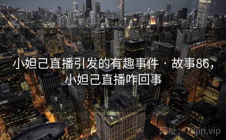 小妲己直播引发的有趣事件 · 故事86,小妲己直播咋回事 小妲己直播引发的有趣事件 · 故事86,小妲己直播咋回事