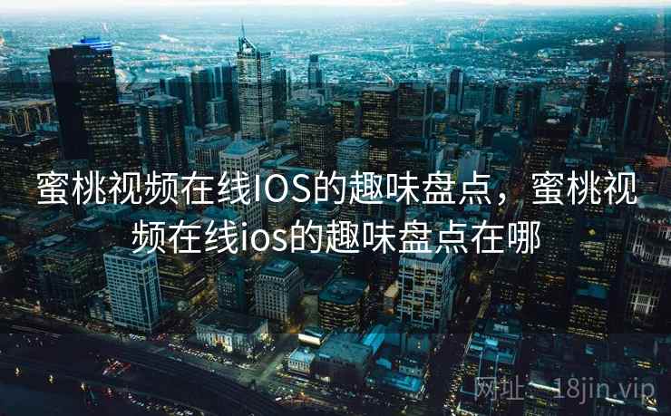 蜜桃视频在线IOS的趣味盘点，蜜桃视频在线ios的趣味盘点在哪