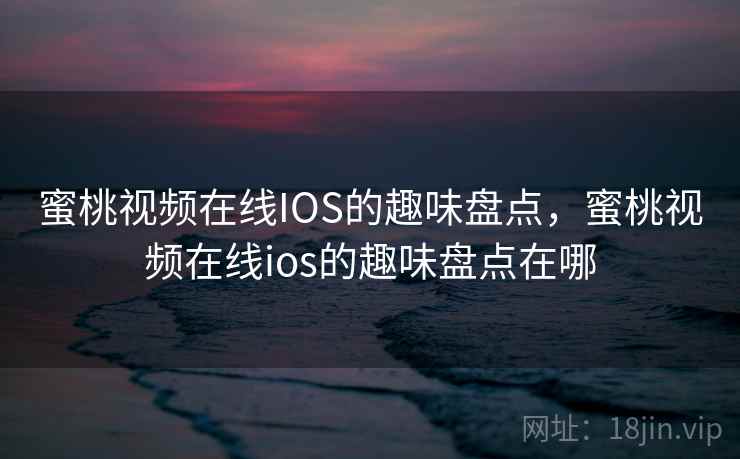 蜜桃视频在线IOS的趣味盘点，蜜桃视频在线ios的趣味盘点在哪