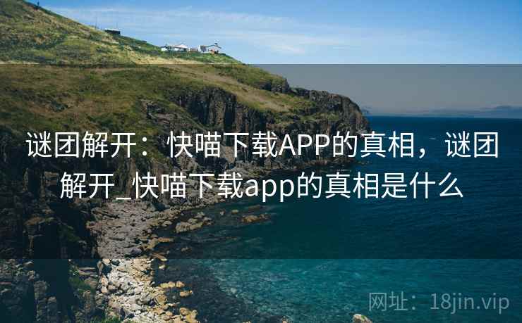 谜团解开：快喵下载APP的真相，谜团解开_快喵下载app的真相是什么