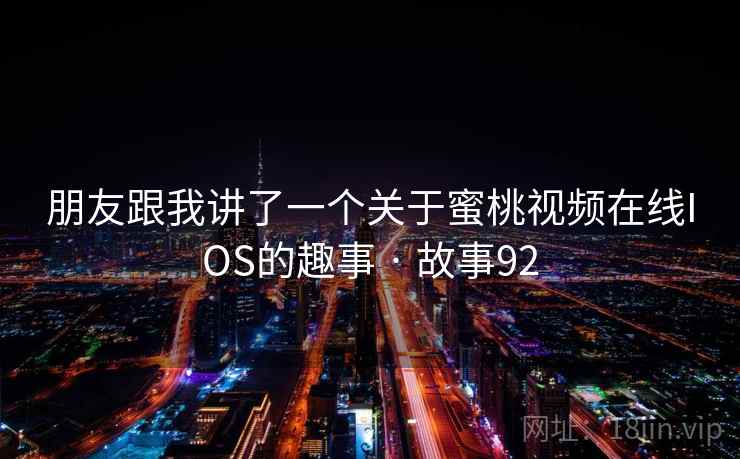 朋友跟我讲了一个关于蜜桃视频在线IOS的趣事 · 故事92