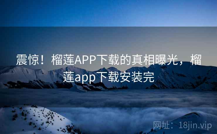 震惊！榴莲APP下载的真相曝光，榴莲app下载安装完