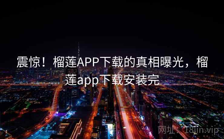 震惊！榴莲APP下载的真相曝光，榴莲app下载安装完