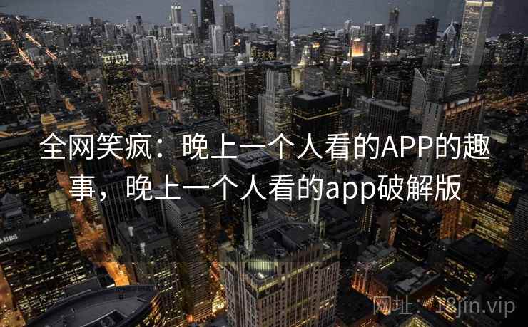 全网笑疯：晚上一个人看的APP的趣事，晚上一个人看的app破解版