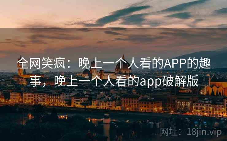 全网笑疯：晚上一个人看的APP的趣事，晚上一个人看的app破解版