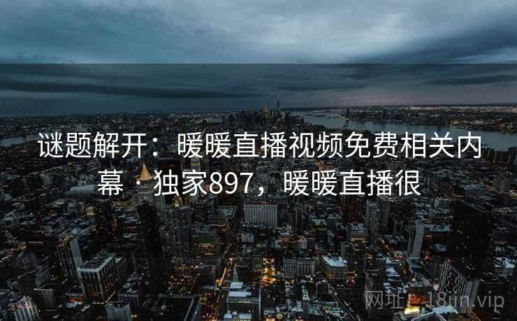 谜题解开：暖暖直播视频免费相关内幕 · 独家897，暖暖直播很
