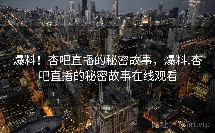 爆料！杏吧直播的秘密故事，爆料!杏吧直播的秘密故事在线观看