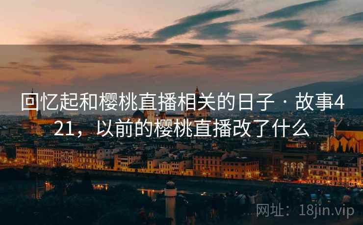 回忆起和樱桃直播相关的日子 · 故事421，以前的樱桃直播改了什么