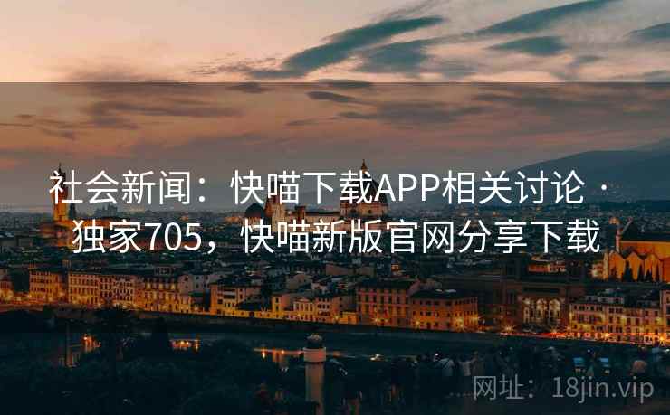 社会新闻：快喵下载APP相关讨论 · 独家705，快喵新版官网分享下载