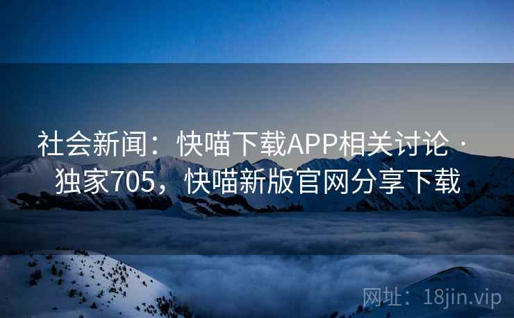 社会新闻：快喵下载APP相关讨论 · 独家705，快喵新版官网分享下载