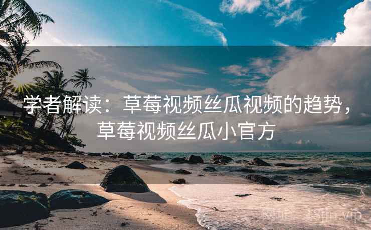 学者解读：草莓视频丝瓜视频的趋势，草莓视频丝瓜小官方