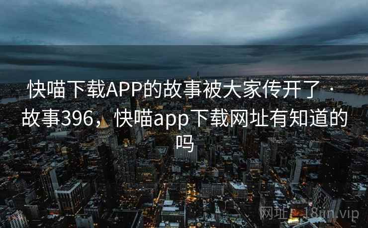 快喵下载APP的故事被大家传开了 · 故事396，快喵app下载网址有知道的吗