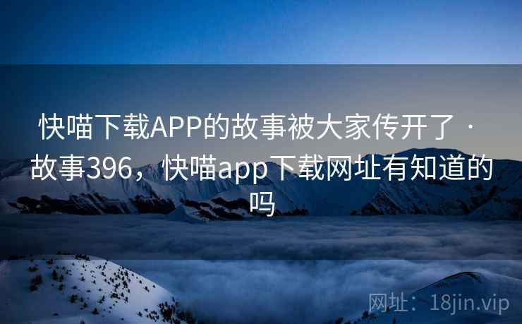 快喵下载APP的故事被大家传开了 · 故事396,快喵app下载网址有知道的吗 快喵下载APP的故事被大家传开了 · 故事396,快喵app下载网址有知道的吗