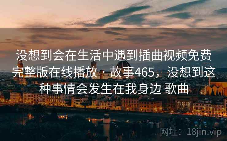 没想到会在生活中遇到插曲视频免费完整版在线播放 · 故事465，没想到这种事情会发生在我身边 歌曲