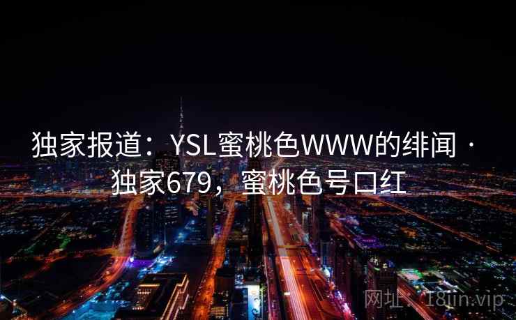 独家报道：YSL蜜桃色WWW的绯闻 · 独家679，蜜桃色号口红