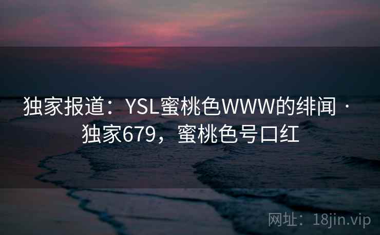 独家报道：YSL蜜桃色WWW的绯闻 · 独家679，蜜桃色号口红