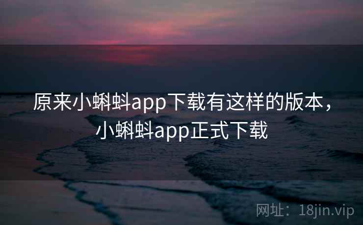 原来小蝌蚪app下载有这样的版本，小蝌蚪app正式下载