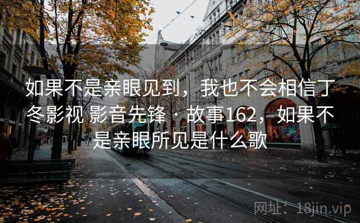 如果不是亲眼见到，我也不会相信丁冬影视 影音先锋 · 故事162，如果不是亲眼所见是什么歌
