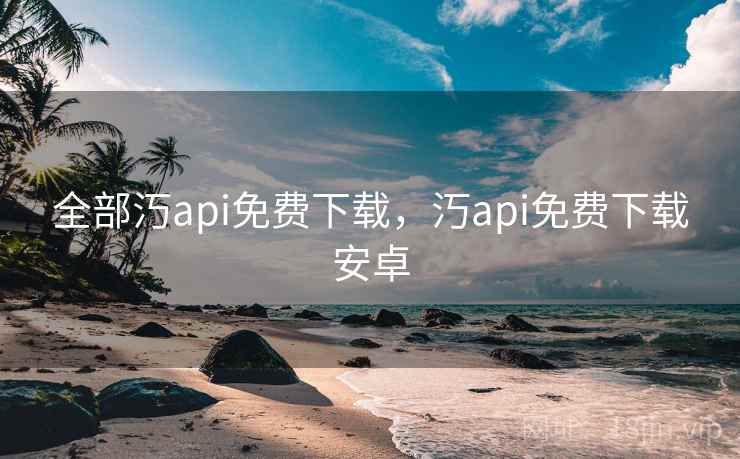全部汅api免费下载，汅api免费下载安卓