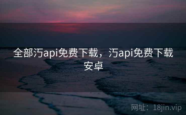 全部汅api免费下载，汅api免费下载安卓