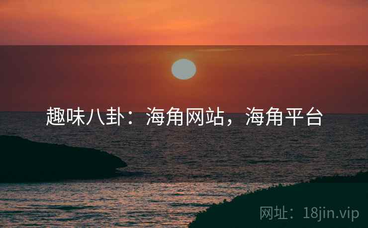 趣味八卦：海角网站，海角平台