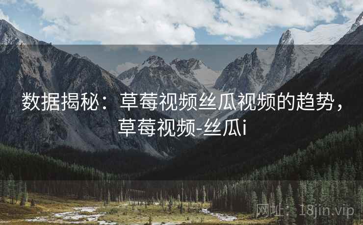 数据揭秘：草莓视频丝瓜视频的趋势，草莓视频-丝瓜i