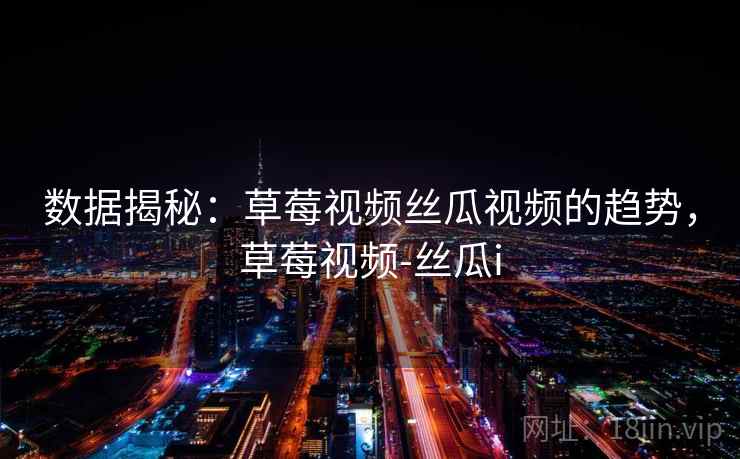 数据揭秘：草莓视频丝瓜视频的趋势，草莓视频-丝瓜i