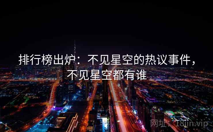 排行榜出炉：不见星空的热议事件，不见星空都有谁