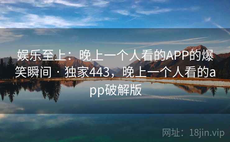 娱乐至上:晚上一个人看的APP的爆笑瞬间 · 独家443,晚上一个人看的app破解版 娱乐至上:晚上一个人看的APP的爆笑瞬间 · 独家443,晚上一个人看的app破解版