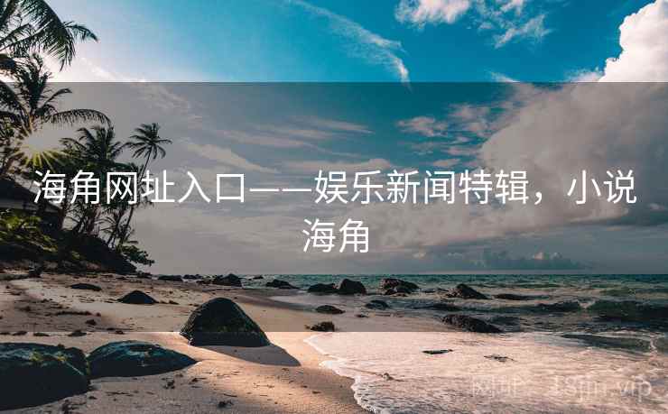 海角网址入口——娱乐新闻特辑，小说海角