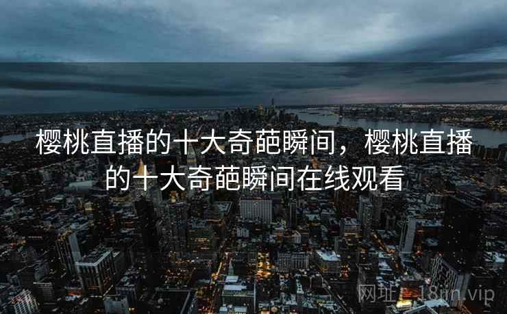 樱桃直播的十大奇葩瞬间，樱桃直播的十大奇葩瞬间在线观看