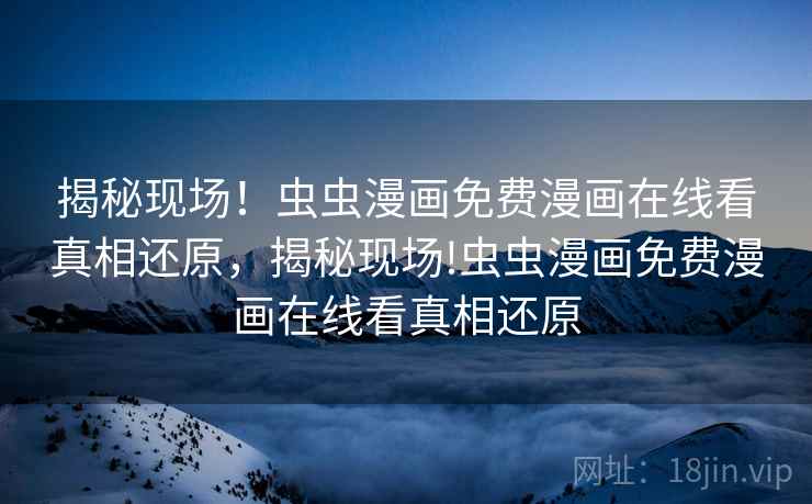 揭秘现场！虫虫漫画免费漫画在线看真相还原，揭秘现场!虫虫漫画免费漫画在线看真相还原