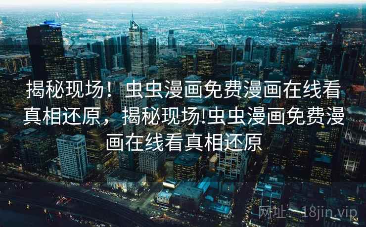 揭秘现场！虫虫漫画免费漫画在线看真相还原，揭秘现场!虫虫漫画免费漫画在线看真相还原