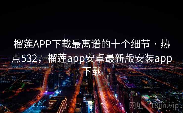 榴莲APP下载最离谱的十个细节 · 热点532，榴莲app安卓最新版安装app下载