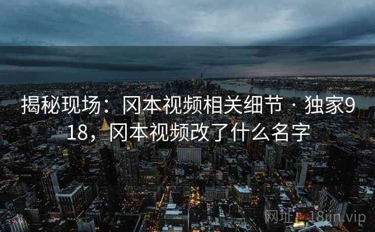 揭秘现场：冈本视频相关细节 · 独家918，冈本视频改了什么名字
