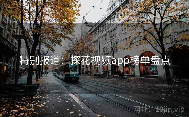 特别报道：探花视频app榜单盘点